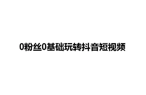 0粉丝0基础如何玩转抖音短视频