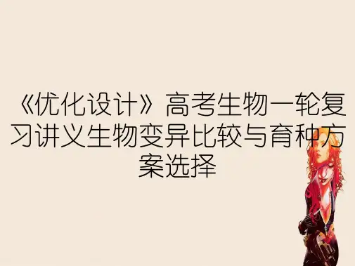 《优化设计》高考生物一轮复习讲义生物变异比较与育种方案选择