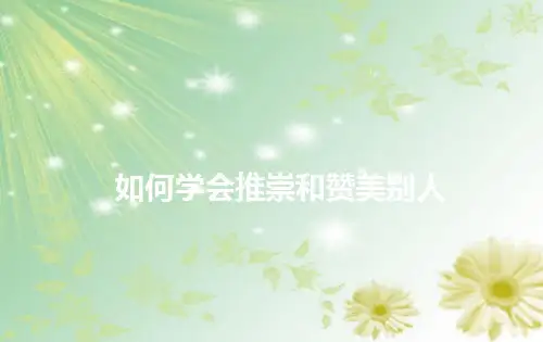 五、如何学会推崇和赞美别人.ppt