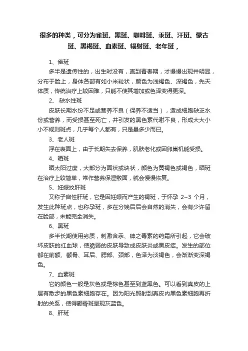 很多的种类，可分为雀斑、黑斑、咖啡斑、汞斑、汗斑、蒙古斑、黑褐斑、血素斑、辐射斑、老年斑，
