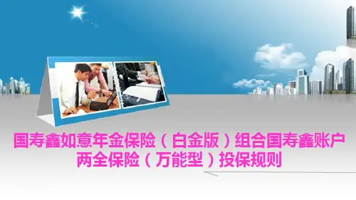 国寿鑫如意年金保险(白金版)组合国寿鑫账户两全保险(万能型)投保规则