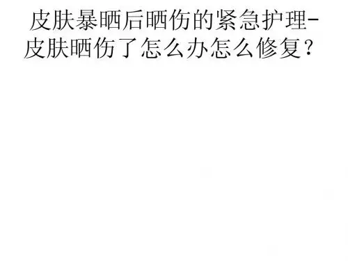 皮肤暴晒后晒伤的紧急护理-皮肤晒伤了怎么办怎么修复？