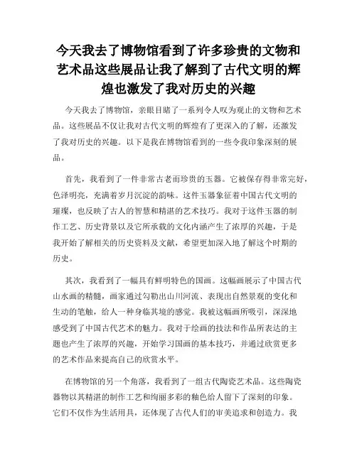 今天我去了博物馆看到了许多珍贵的文物和艺术品这些展品让我了解到了古代文明的辉煌也激发了我对历史的兴趣
